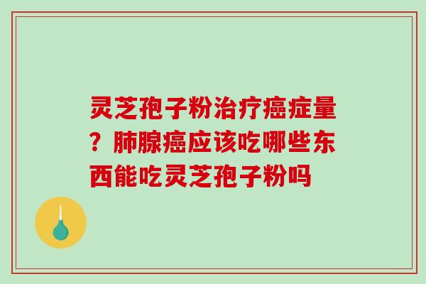 灵芝孢子粉症量?腺应该吃哪些东西能吃灵芝孢子粉吗 灵芝孢子粉症量?腺应该吃哪些东西能吃灵芝孢子粉吗