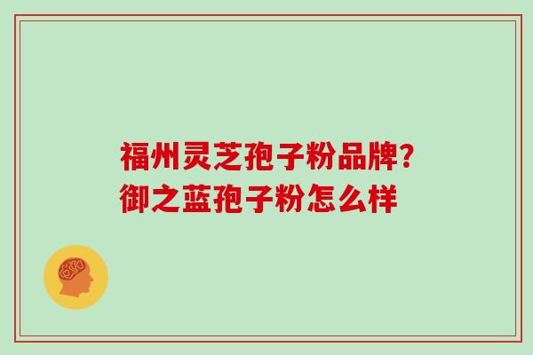福州灵芝孢子粉品牌?御之蓝孢子粉怎么样 福州灵芝孢子粉品牌?御之蓝孢子粉怎么样