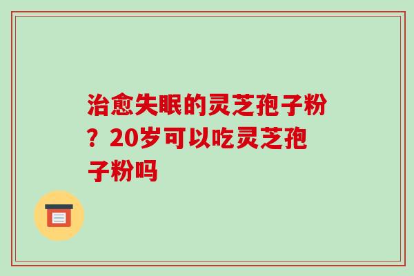 愈的灵芝孢子粉?20岁可以吃灵芝孢子粉吗 愈的灵芝孢子粉?20岁可以吃灵芝孢子粉吗