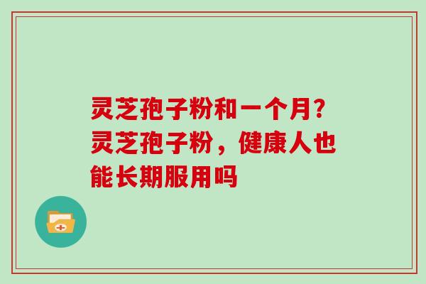 灵芝孢子粉和一个月?灵芝孢子粉,健康人也能长期服用吗 灵芝孢子粉和一个月?灵芝孢子粉,健康人也能长期服用吗