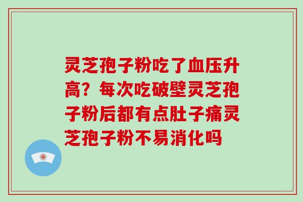 灵芝孢子粉吃了升高?每次吃破壁灵芝孢子粉后都有点肚子痛灵芝孢子粉不易消化吗 灵芝孢子粉吃了升高?每次吃破壁灵芝孢子粉后都有点肚子痛灵芝孢子粉不易消化吗