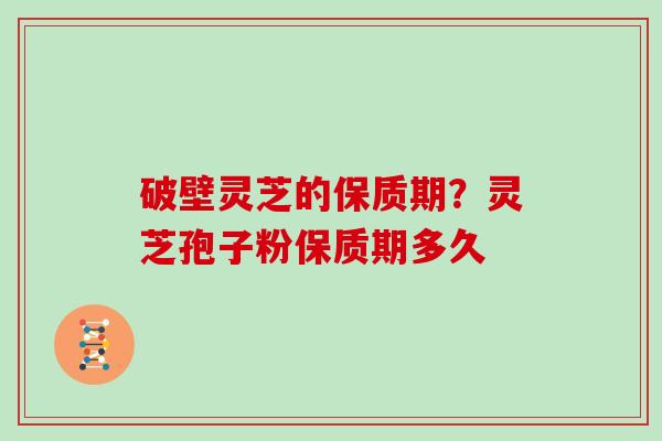 破壁灵芝的保质期？灵芝孢子粉保质期多久