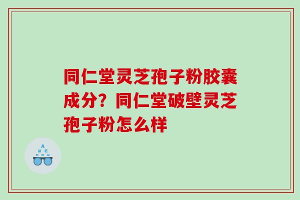 同仁堂灵芝孢子粉胶囊成分?同仁堂破壁灵芝孢子粉怎么样 同仁堂灵芝孢子粉胶囊成分?同仁堂破壁灵芝孢子粉怎么样