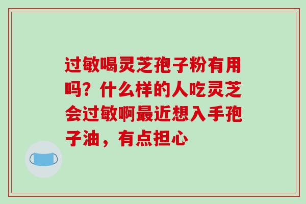 喝灵芝孢子粉有用吗?什么样的人吃灵芝会啊近想入手孢子油,有点担心 喝灵芝孢子粉有用吗?什么样的人吃灵芝会啊近想入手孢子油,有点担心