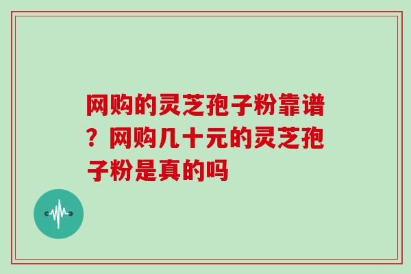 网购的灵芝孢子粉靠谱?网购几十元的灵芝孢子粉是真的吗 网购的灵芝孢子粉靠谱?网购几十元的灵芝孢子粉是真的吗