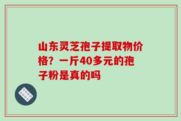 山东灵芝孢子提取物价格?一斤40多元的孢子粉是真的吗 山东灵芝孢子提取物价格?一斤40多元的孢子粉是真的吗
