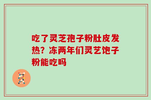 吃了灵芝孢子粉肚皮发热?冻两年们灵艺饱子粉能吃吗 吃了灵芝孢子粉肚皮发热?冻两年们灵艺饱子粉能吃吗