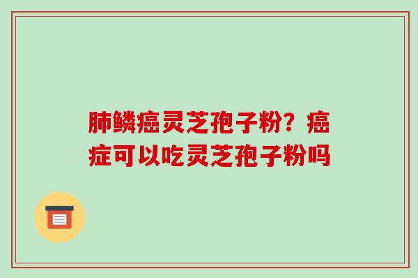 鳞灵芝孢子粉?症可以吃灵芝孢子粉吗 鳞灵芝孢子粉?症可以吃灵芝孢子粉吗