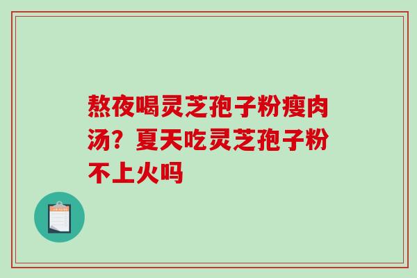 熬夜喝灵芝孢子粉瘦肉汤?夏天吃灵芝孢子粉不上火吗 熬夜喝灵芝孢子粉瘦肉汤?夏天吃灵芝孢子粉不上火吗