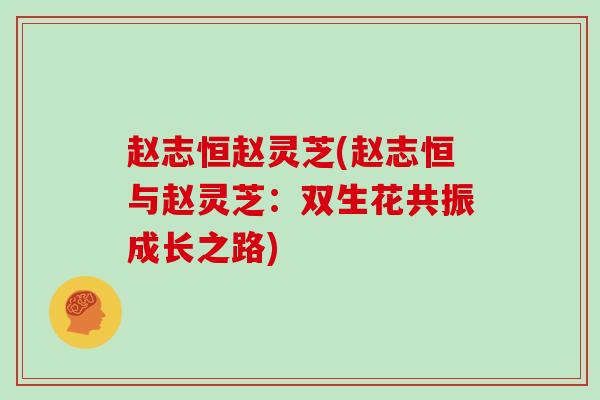 赵志恒赵灵芝(赵志恒与赵灵芝:双生花共振成长之路) 赵志恒赵灵芝(赵志恒与赵灵芝:双生花共振成长之路)