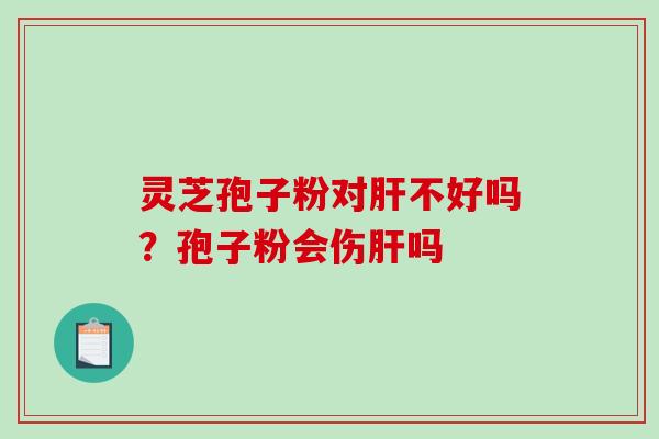 灵芝孢子粉对不好吗?孢子粉会伤吗 灵芝孢子粉对不好吗?孢子粉会伤吗