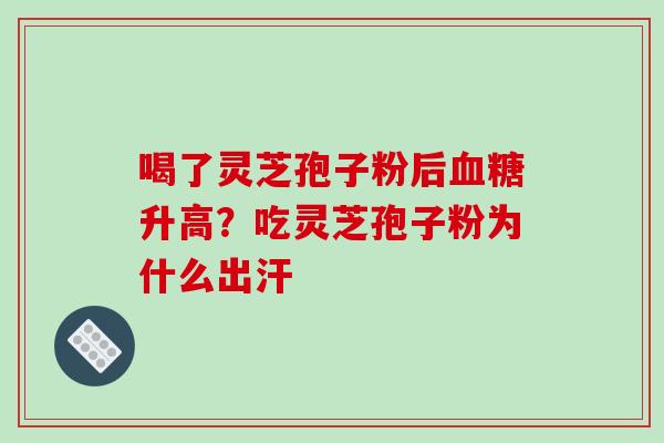 喝了灵芝孢子粉后升高?吃灵芝孢子粉为什么出汗 喝了灵芝孢子粉后升高?吃灵芝孢子粉为什么出汗