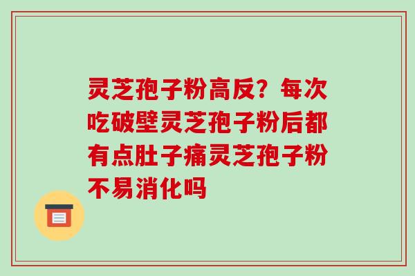 灵芝孢子粉高反?每次吃破壁灵芝孢子粉后都有点肚子痛灵芝孢子粉不易消化吗 灵芝孢子粉高反?每次吃破壁灵芝孢子粉后都有点肚子痛灵芝孢子粉不易消化吗