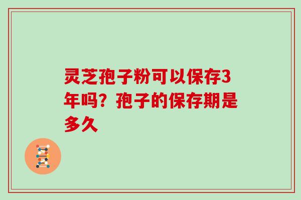 灵芝孢子粉可以保存3年吗?孢子的保存期是多久 灵芝孢子粉可以保存3年吗?孢子的保存期是多久