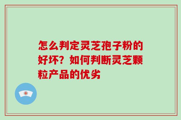 怎么判定灵芝孢子粉的好坏?如何判断灵芝颗粒产品的优劣 怎么判定灵芝孢子粉的好坏?如何判断灵芝颗粒产品的优劣