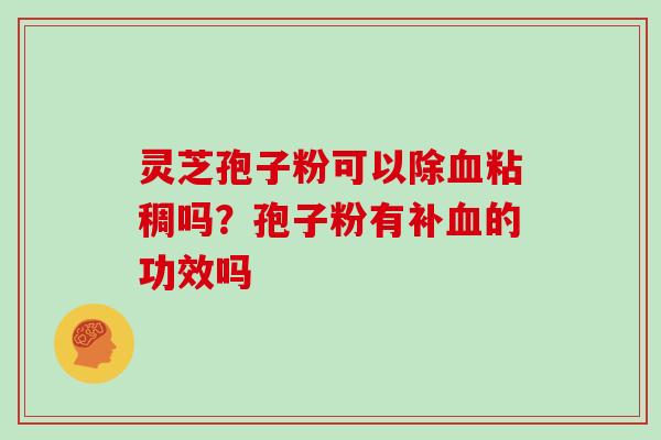 灵芝孢子粉可以除粘稠吗?孢子粉有补的功效吗 灵芝孢子粉可以除粘稠吗?孢子粉有补的功效吗