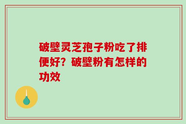 破壁灵芝孢子粉吃了排便好?破壁粉有怎样的功效 破壁灵芝孢子粉吃了排便好?破壁粉有怎样的功效