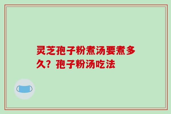 灵芝孢子粉煮汤要煮多久?孢子粉汤吃法 灵芝孢子粉煮汤要煮多久?孢子粉汤吃法