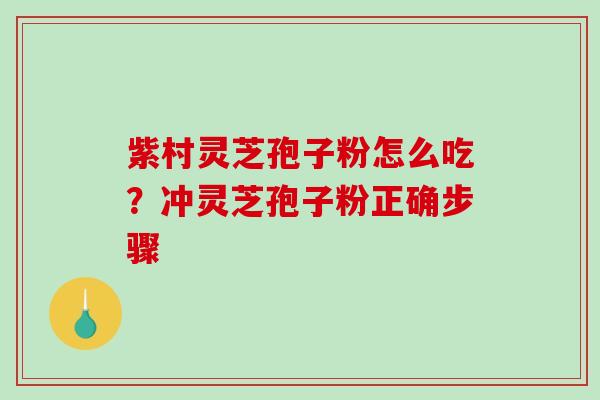 紫村灵芝孢子粉怎么吃？冲灵芝孢子粉正确步骤
