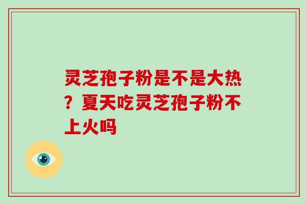 灵芝孢子粉是不是大热?夏天吃灵芝孢子粉不上火吗 灵芝孢子粉是不是大热?夏天吃灵芝孢子粉不上火吗