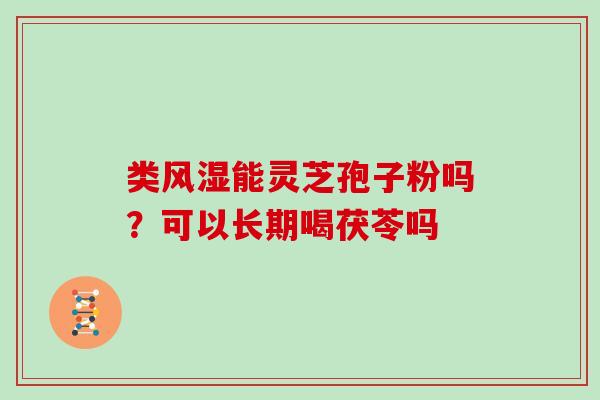 类风湿能灵芝孢子粉吗?可以长期喝茯苓吗 类风湿能灵芝孢子粉吗?可以长期喝茯苓吗