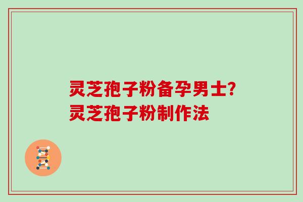 灵芝孢子粉备孕男士?灵芝孢子粉制作法 灵芝孢子粉备孕男士?灵芝孢子粉制作法