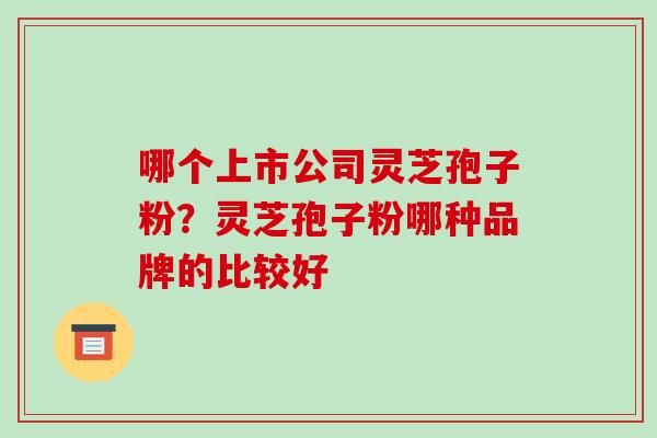 哪个上市公司灵芝孢子粉?灵芝孢子粉哪种品牌的比较好 哪个上市公司灵芝孢子粉?灵芝孢子粉哪种品牌的比较好