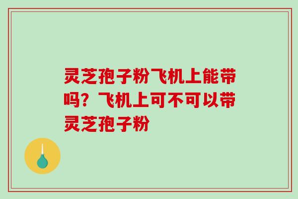 灵芝孢子粉飞机上能带吗?飞机上可不可以带灵芝孢子粉 灵芝孢子粉飞机上能带吗?飞机上可不可以带灵芝孢子粉