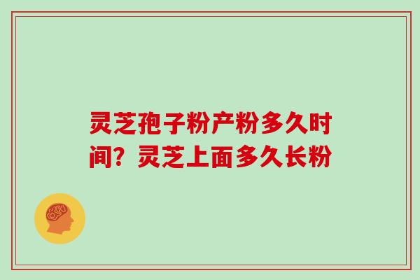 灵芝孢子粉产粉多久时间?灵芝上面多久长粉 灵芝孢子粉产粉多久时间?灵芝上面多久长粉