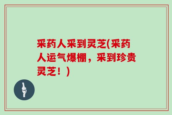采药人采到灵芝(采药人运气爆棚,采到珍贵灵芝!) 采药人采到灵芝(采药人运气爆棚,采到珍贵灵芝!)