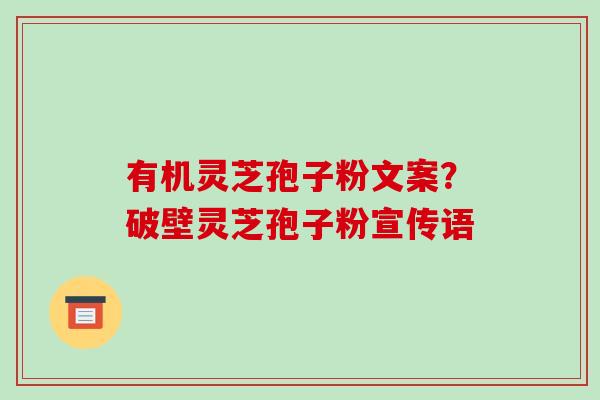 有机灵芝孢子粉文案?破壁灵芝孢子粉宣传语 有机灵芝孢子粉文案?破壁灵芝孢子粉宣传语