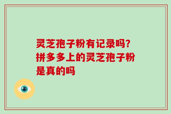 灵芝孢子粉有记录吗?拼多多上的灵芝孢子粉是真的吗 灵芝孢子粉有记录吗?拼多多上的灵芝孢子粉是真的吗