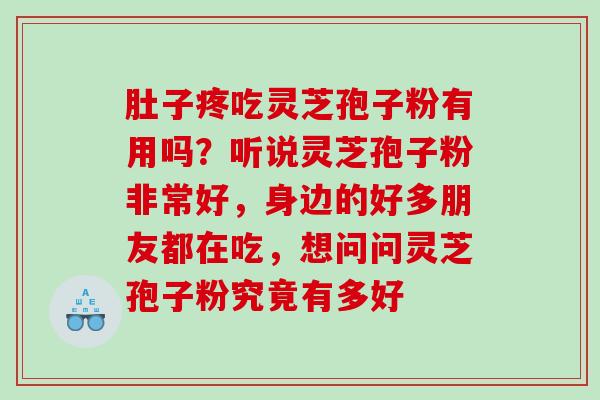 肚子疼吃灵芝孢子粉有用吗?听说灵芝孢子粉非常好,身边的好多朋友都在吃,想问问灵芝孢子粉究竟有多好 肚子疼吃灵芝孢子粉有用吗?听说灵芝孢子粉非常好,身边的好多朋友都在吃,想问问灵芝孢子粉究竟有多好
