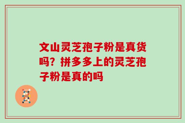文山灵芝孢子粉是真货吗？拼多多上的灵芝孢子粉是真的吗