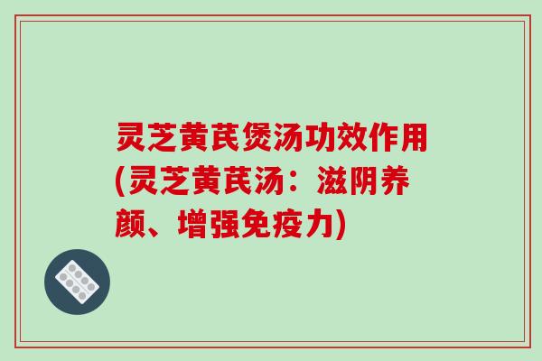 灵芝黄芪煲汤功效作用(灵芝黄芪汤:滋阴养颜、增强免疫力) 灵芝黄芪煲汤功效作用(灵芝黄芪汤:滋阴养颜、增强免疫力)