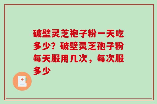 破壁灵芝袍子粉一天吃多少？破壁灵芝孢子粉每天服用几次，每次服多少