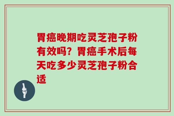 胃晚期吃灵芝孢子粉有效吗？胃手术后每天吃多少灵芝孢子粉合适