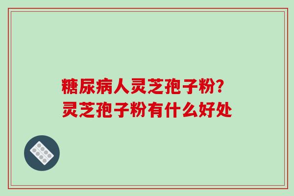 人灵芝孢子粉?灵芝孢子粉有什么好处 人灵芝孢子粉?灵芝孢子粉有什么好处