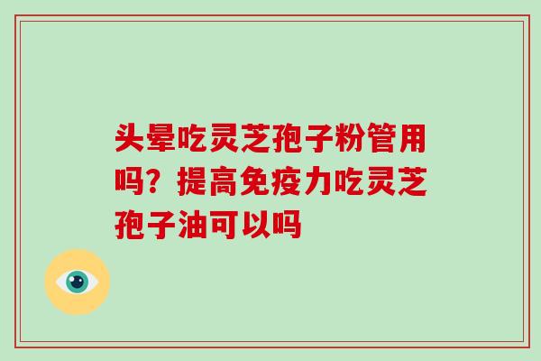 头晕吃灵芝孢子粉管用吗?提高免疫力吃灵芝孢子油可以吗 头晕吃灵芝孢子粉管用吗?提高免疫力吃灵芝孢子油可以吗