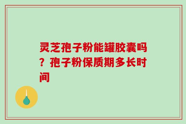 灵芝孢子粉能罐胶囊吗？孢子粉保质期多长时间
