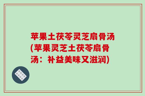 苹果土茯苓灵芝扇骨汤(苹果灵芝土茯苓扇骨汤：补益美味又滋润)