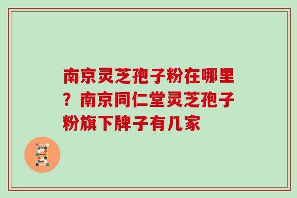 南京灵芝孢子粉在哪里?南京同仁堂灵芝孢子粉旗下牌子有几家 南京灵芝孢子粉在哪里?南京同仁堂灵芝孢子粉旗下牌子有几家