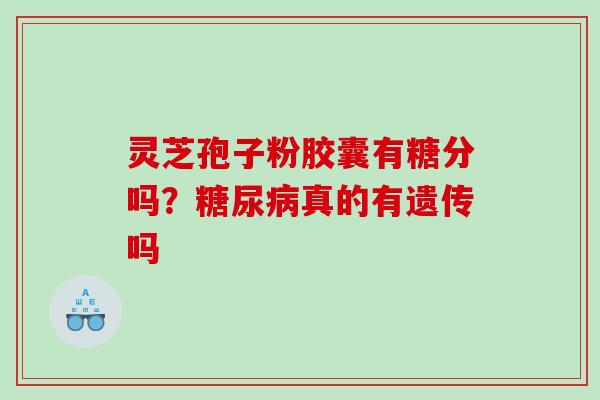 灵芝孢子粉胶囊有糖分吗？真的有遗传吗