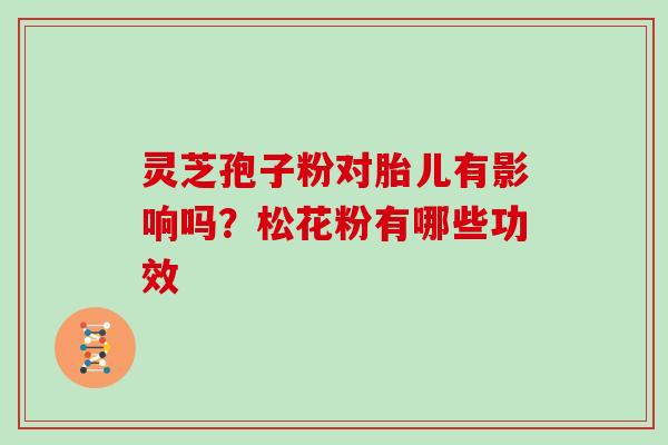 灵芝孢子粉对胎儿有影响吗?松花粉有哪些功效 灵芝孢子粉对胎儿有影响吗?松花粉有哪些功效
