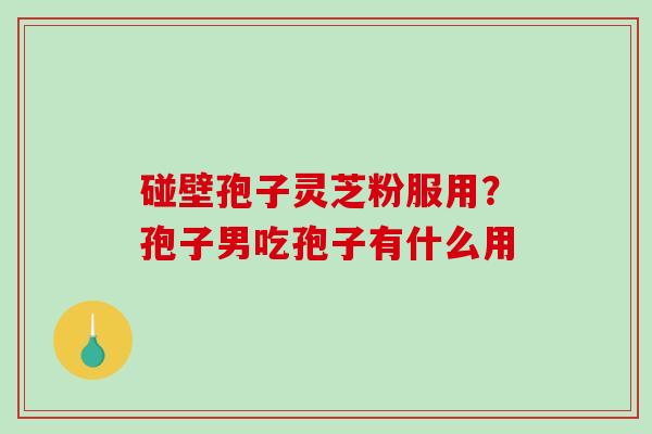碰壁孢子灵芝粉服用?孢子男吃孢子有什么用 碰壁孢子灵芝粉服用?孢子男吃孢子有什么用