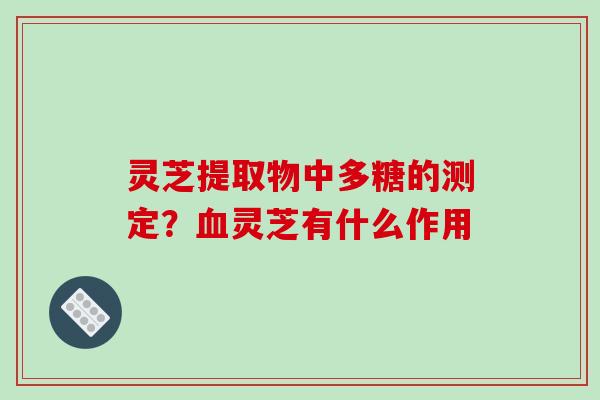 灵芝提取物中多糖的测定?灵芝有什么作用 灵芝提取物中多糖的测定?灵芝有什么作用