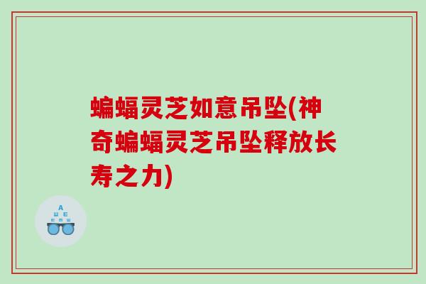 蝙蝠灵芝如意吊坠(神奇蝙蝠灵芝吊坠释放长寿之力)