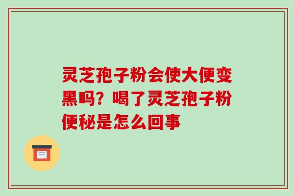 灵芝孢子粉会使大便变黑吗?喝了灵芝孢子粉是怎么回事 灵芝孢子粉会使大便变黑吗?喝了灵芝孢子粉是怎么回事