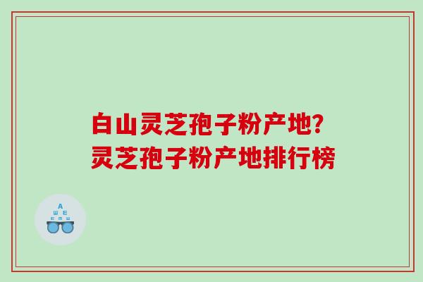 白山灵芝孢子粉产地?灵芝孢子粉产地排行榜 白山灵芝孢子粉产地?灵芝孢子粉产地排行榜