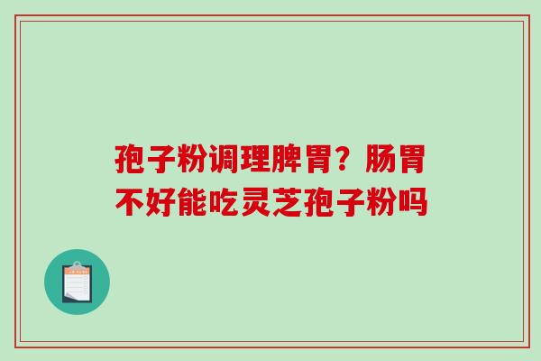 孢子粉调理脾胃?肠胃不好能吃灵芝孢子粉吗 孢子粉调理脾胃?肠胃不好能吃灵芝孢子粉吗